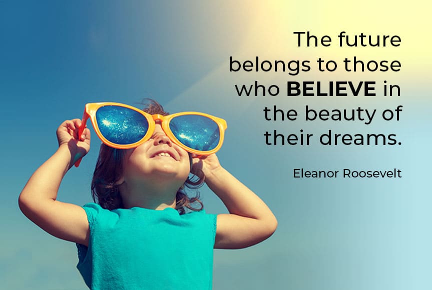 "The future belongs to those who believe in the beauty of their dreams." - Eleanor Roosevelt